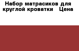 Набор матрасиков для круглой кроватки › Цена ­ 2 400 - Свердловская обл. Дети и материнство » Постельные принадлежности   